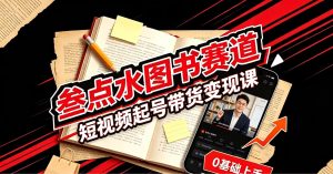 叁点水-图书赛道 ​短视频起号带货变现课