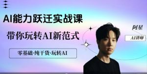 阿星-AI能力跃迁实战课 ​零基础纯干货，带你玩转AI