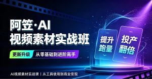 阿笠·AI视频素材实战班【更新】从零基础到进阶高手，提升跑量，投产翻倍